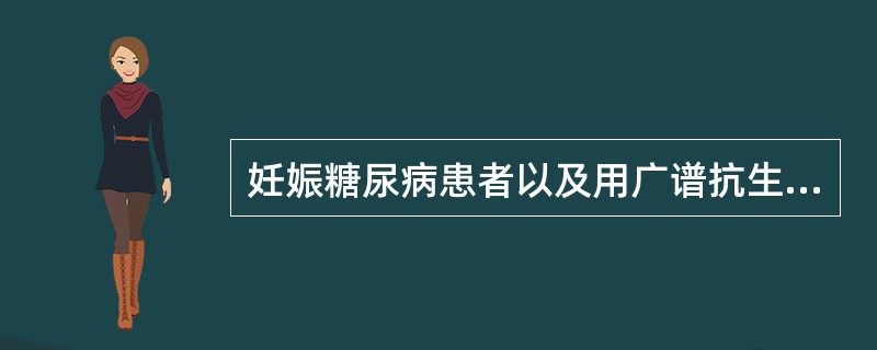 妊娠糖尿病患者以及用广谱抗生素时易于发生（）。