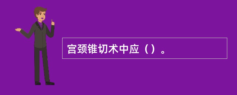 宫颈锥切术中应（）。