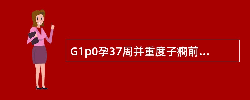 G1p0孕37周并重度子癎前期=检查：血压22／16kPa（165／120mmH