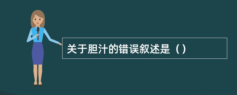 关于胆汁的错误叙述是（）