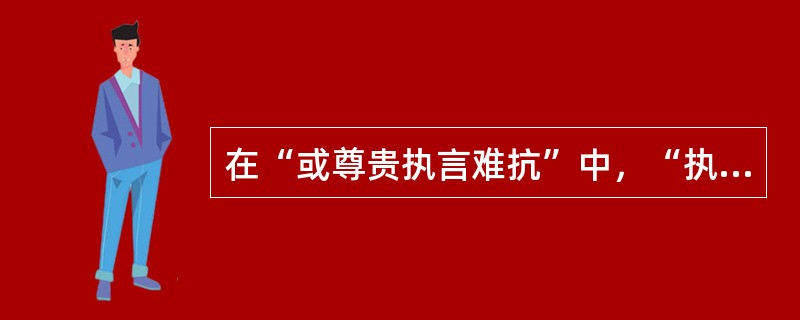 在“或尊贵执言难抗”中，“执言”的意义是（）