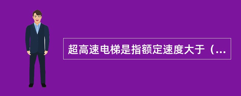 超高速电梯是指额定速度大于（）m/s的电梯。