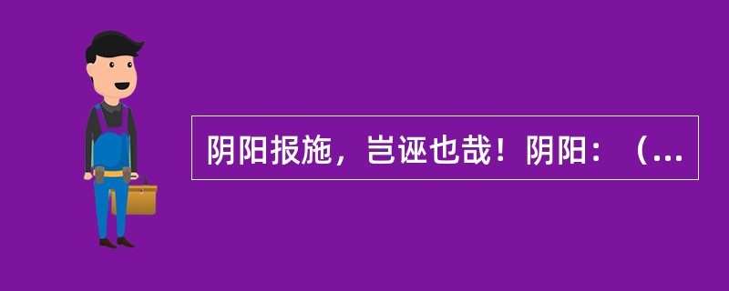 阴阳报施，岂诬也哉！阴阳：（）。诬：（）。