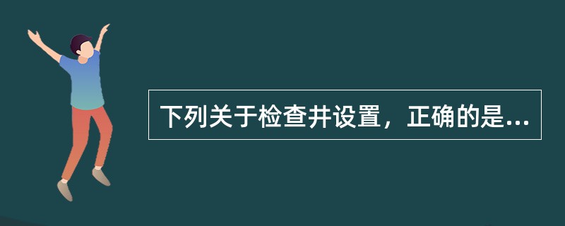 下列关于检查井设置，正确的是（）。