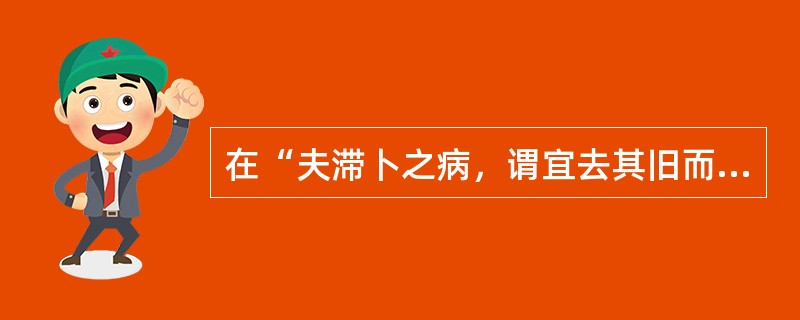 在“夫滞卜之病，谓宜去其旧而新是图，而我顾投以参、术、陈皮、芍药等补剂十余贴，安