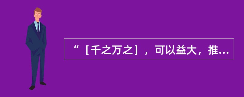 “［千之万之］，可以益大，推之大之，其形乃制”（《素问·灵兰秘典论》）中中括号部