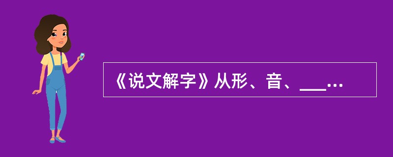 《说文解字》从形、音、____________三个方面来解说汉字。