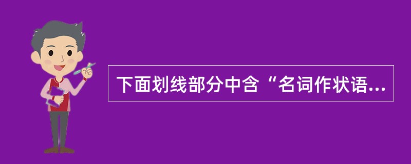 下面划线部分中含“名词作状语”现象的有（）