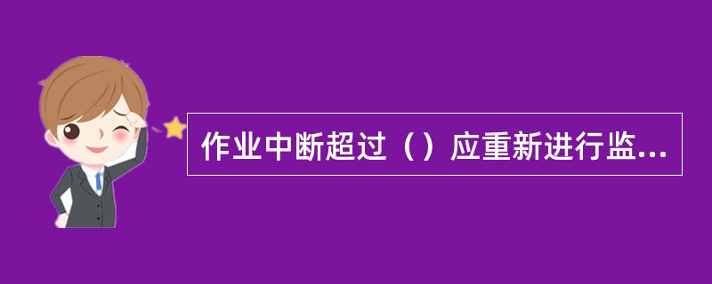 作业中断超过（）应重新进行监测分析，对人员重新进行清点，情况异常时应立即停止作业