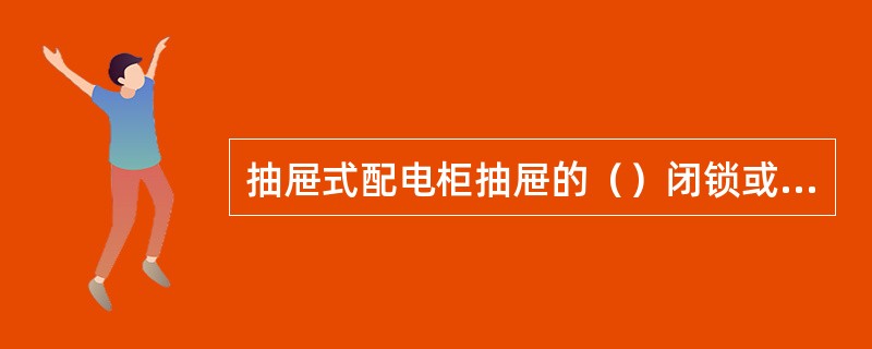 抽屉式配电柜抽屉的（）闭锁或（）闭锁装置应动作可靠。