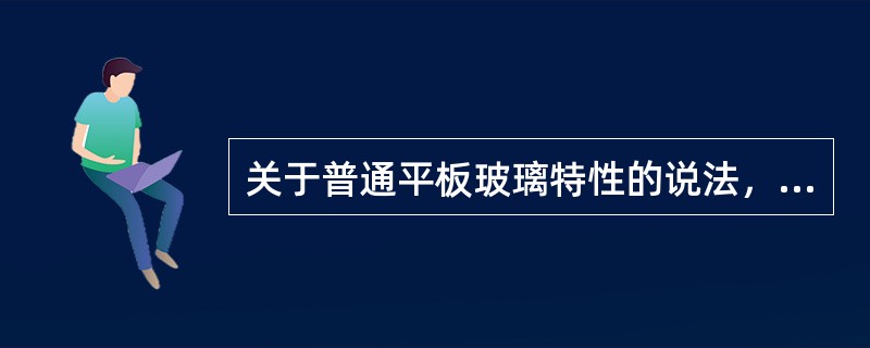 关于普通平板玻璃特性的说法，正确的是()。