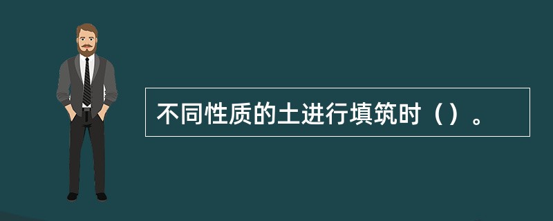 不同性质的土进行填筑时（）。