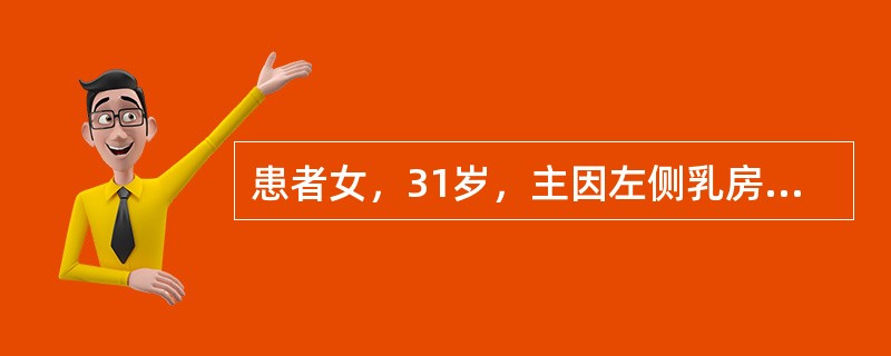 患者女，31岁，主因左侧乳房无痛性肿块1个月就诊。临床体检：双乳对称皮肤无红肿，