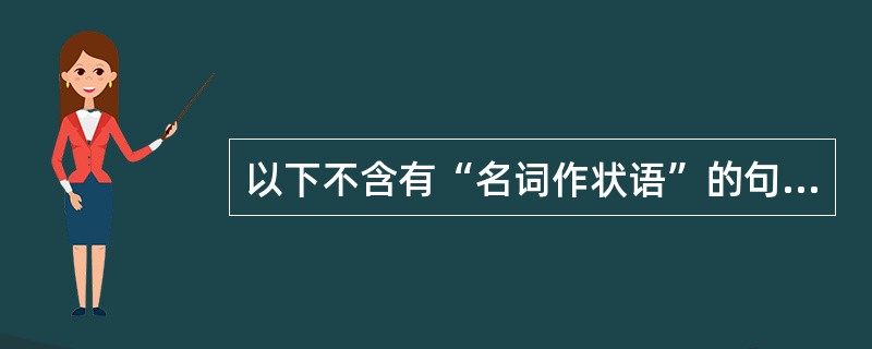 以下不含有“名词作状语”的句子是（）