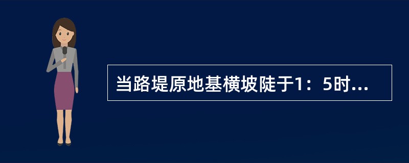 当路堤原地基横坡陡于1：5时，原地基应挖成（）。