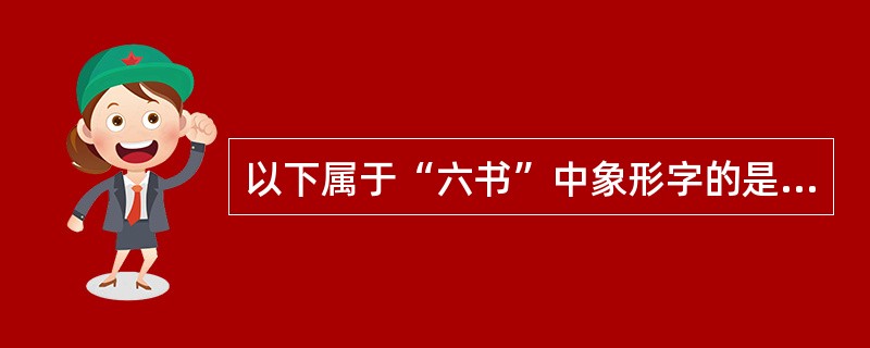 以下属于“六书”中象形字的是（）