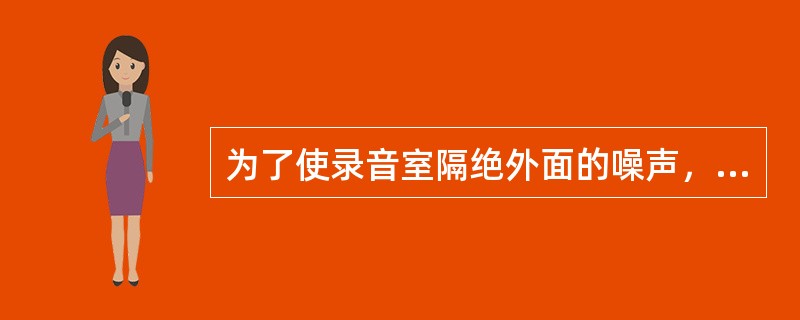 为了使录音室隔绝外面的噪声，通常采用()措施进行处理。