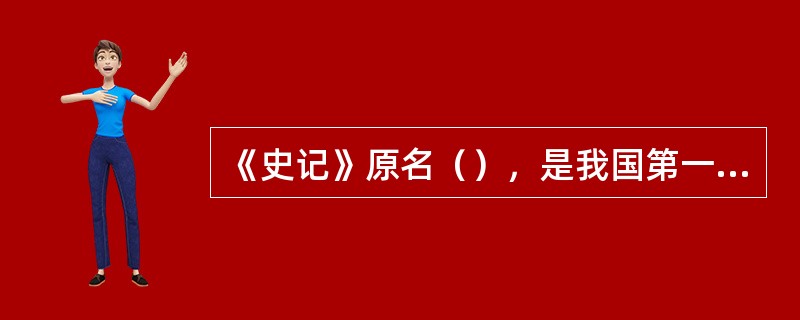 《史记》原名（），是我国第一部，记载上自黄帝、下至汉武帝长达三千多年的历史。分十