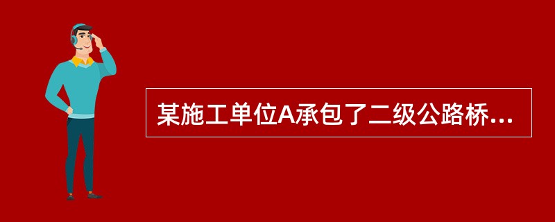 某施工单位A承包了二级公路桥梁施工。桥梁上部采用预应力混凝土现浇箱梁，下部主要采