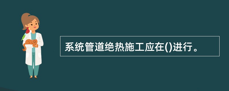 系统管道绝热施工应在()进行。