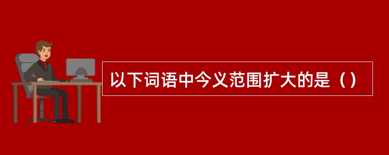 以下词语中今义范围扩大的是（）