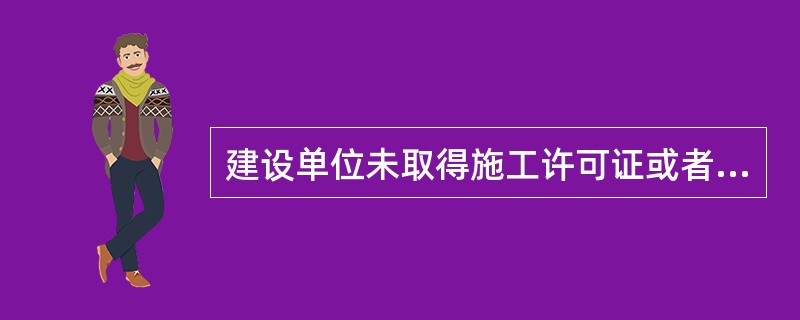 建设单位未取得施工许可证或者开工报告未经批准，擅自施工的，将面临的处罚有（）。