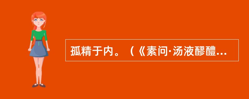 孤精于内。（《素问·汤液醪醴论》）顾观光校勘记：“孤精二字误倒，当依圣济总录乙转