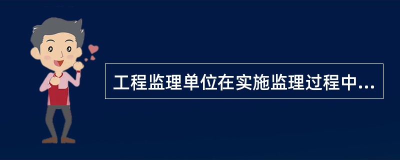 工程监理单位在实施监理过程中，发现存在安全事故隐患，情况严重的，应当要求施工单位