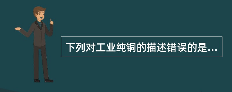 下列对工业纯铜的描述错误的是（）。