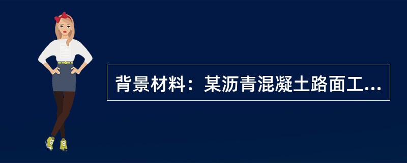背景材料：某沥青混凝土路面工程，路面结构形式自上而下依次为；上面层4cmAC-1