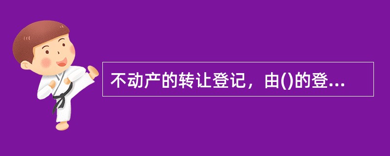 不动产的转让登记，由()的登记机构办理。