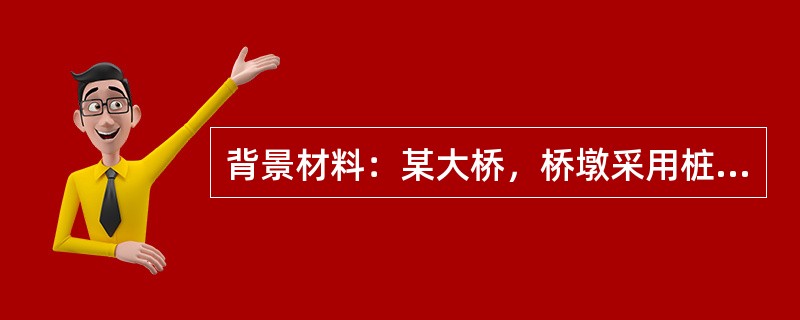 背景材料：某大桥，桥墩采用桩柱式桥墩，其主墩基础为160根桩径为1。6m钻孔灌注