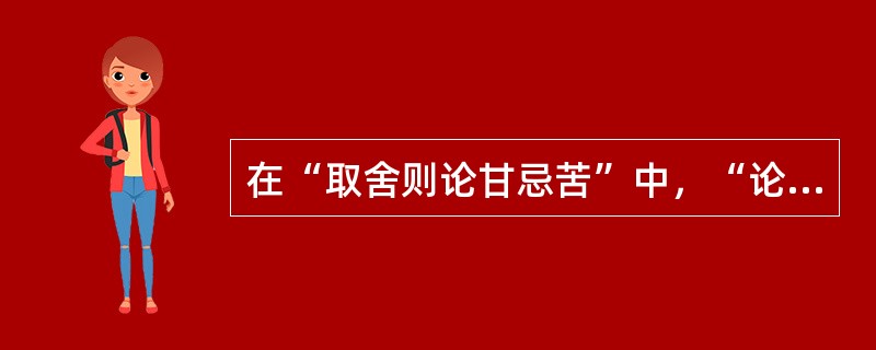 在“取舍则论甘忌苦”中，“论甘忌苦”之义为()