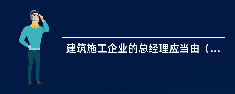 建筑施工企业的总经理应当由（）对其安全生产知识和管理能力考核合格后方可任职。