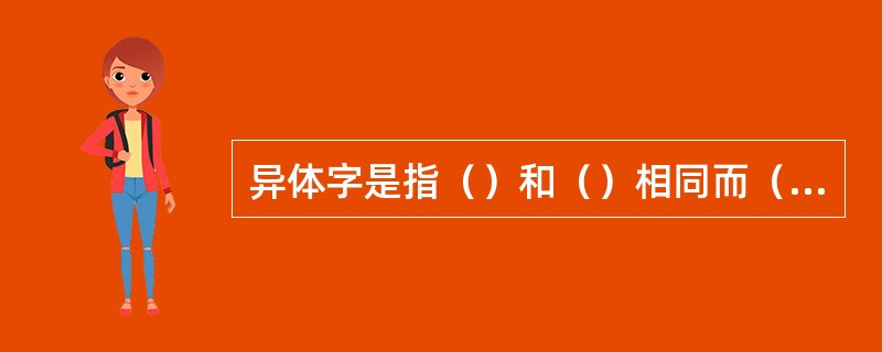 异体字是指（）和（）相同而（）不同的字。