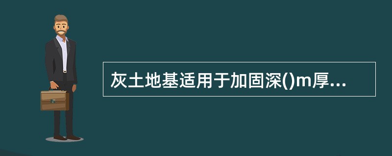 灰土地基适用于加固深()m厚的弱土和湿陷性黄土、杂填土等。