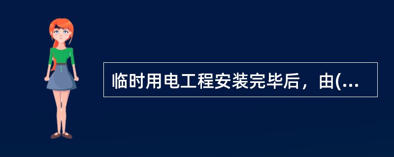 临时用电工程安装完毕后，由()组织检查验收。参加人员有主管临时用电安全的领导、技