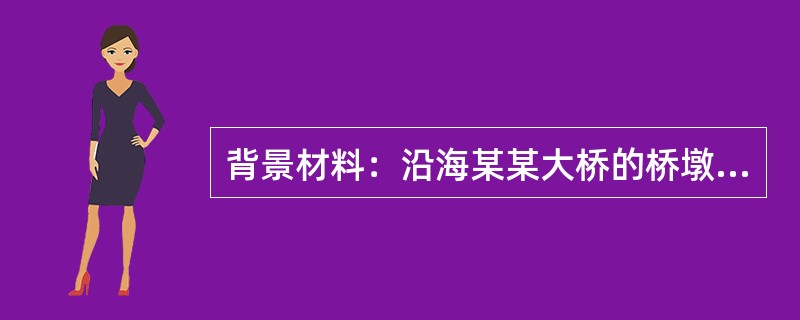 背景材料：沿海某某大桥的桥墩施工中，设计墩为双柱式桩柱式墩，桩径为1.5m，桩长