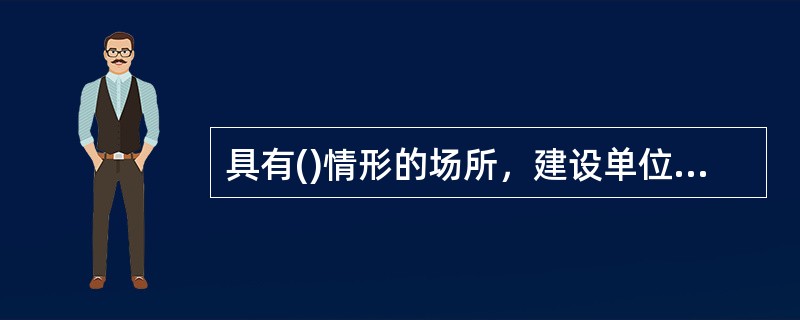 具有()情形的场所，建设单位应当向公安机关消防机构申请消防设计审核和竣工消防验收