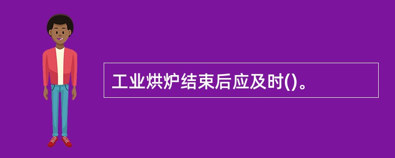 工业烘炉结束后应及时()。