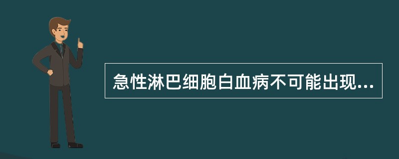 急性淋巴细胞白血病不可能出现下列哪项（）