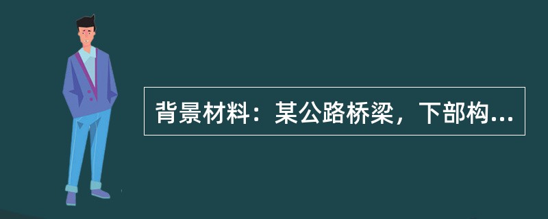 背景材料：某公路桥梁，下部构造为桩柱式桥墩，重力式桥台。施工单位工程部门在编制工