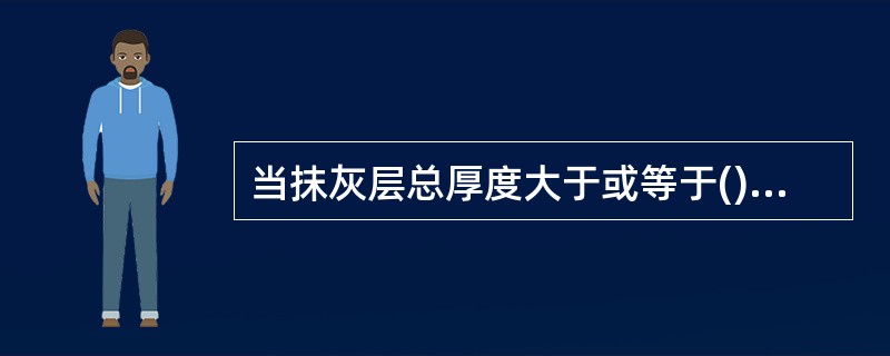 当抹灰层总厚度大于或等于()时，应采取加强措施。