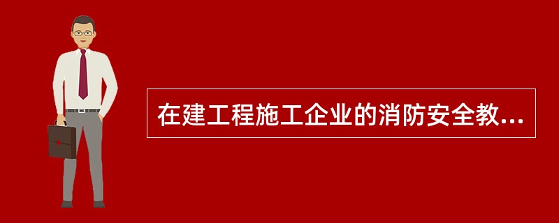 在建工程施工企业的消防安全教育工作要求主要有（）。