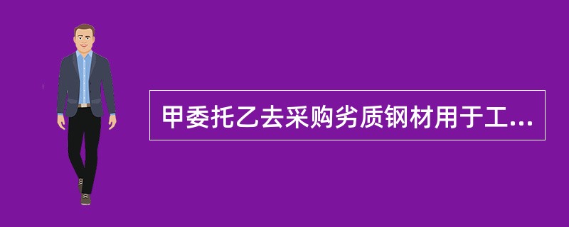 甲委托乙去采购劣质钢材用于工程建设，对于该代理行为，说法正确的是（）。