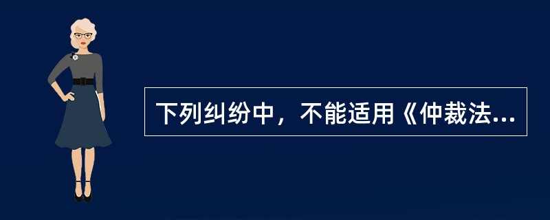 下列纠纷中，不能适用《仲裁法》仲裁解决的是()。