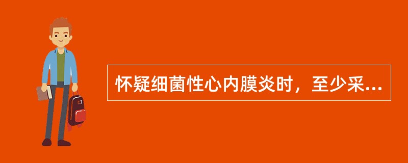 怀疑细菌性心内膜炎时，至少采集血培养（）