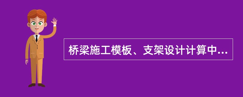 桥梁施工模板、支架设计计算中，应考虑的荷载包括()。