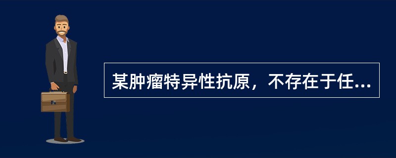 某肿瘤特异性抗原，不存在于任何正常细胞中，其最显著特征是呈现高度的个体独特性，那