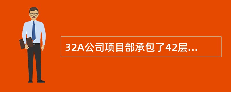 32A公司项目部承包了42层办公大楼的机电安装工程，工程内容包括建筑给水排水、建